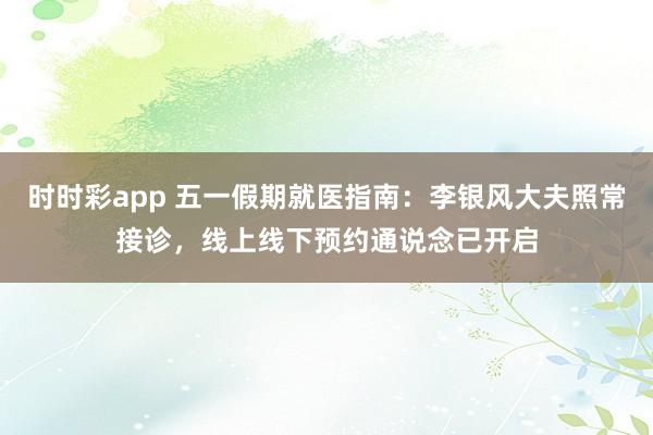 时时彩app 五一假期就医指南：李银风大夫照常接诊，线上线下预约通说念已开启