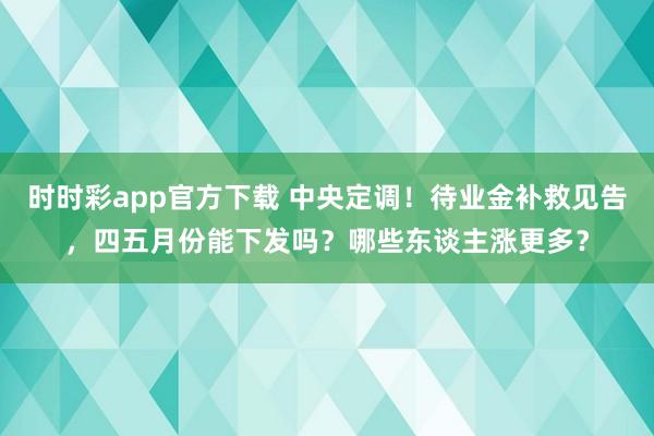 时时彩app官方下载 中央定调！待业金补救见告，四五月份能下发吗？哪些东谈主涨更多？
