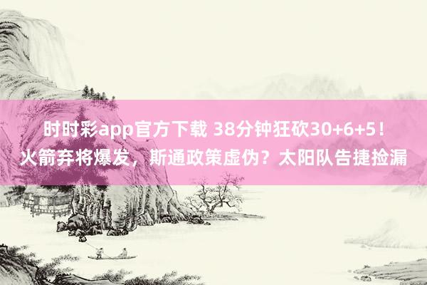 时时彩app官方下载 38分钟狂砍30+6+5！火箭弃将爆发，斯通政策虚伪？太阳队告捷捡漏