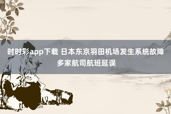 时时彩app下载 日本东京羽田机场发生系统故障 多家航司航班延误