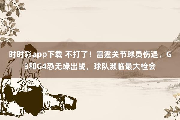 时时彩app下载 不打了！雷霆关节球员伤退，G3和G4恐无缘出战，球队濒临最大检会