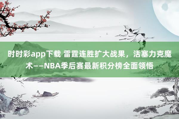 时时彩app下载 雷霆连胜扩大战果，活塞力克魔术——NBA季后赛最新积分榜全面领悟