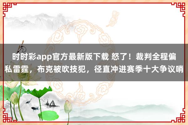 时时彩app官方最新版下载 怒了！裁判全程偏私雷霆，布克被吹技犯，径直冲进赛季十大争议哨
