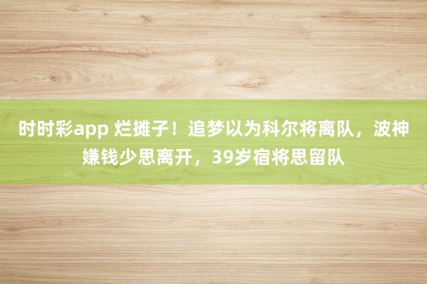 时时彩app 烂摊子！追梦以为科尔将离队，波神嫌钱少思离开，39岁宿将思留队