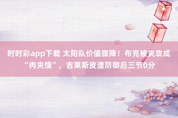 时时彩app下载 太阳队价值骤降！布克被夹攻成“肉夹馍”，吉莱斯皮遭防御后三节0分
