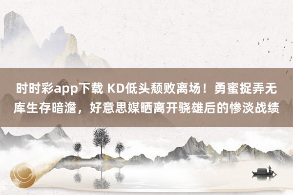 时时彩app下载 KD低头颓败离场！勇蜜捉弄无库生存暗澹，好意思媒晒离开骁雄后的惨淡战绩