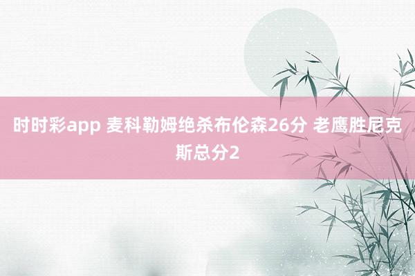 时时彩app 麦科勒姆绝杀布伦森26分 老鹰胜尼克斯总分2