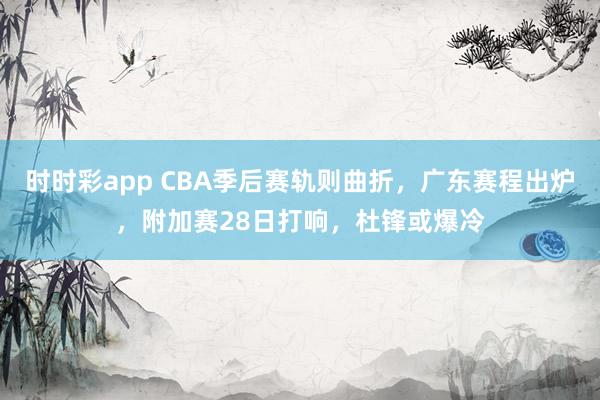 时时彩app CBA季后赛轨则曲折，广东赛程出炉，附加赛28日打响，杜锋或爆冷