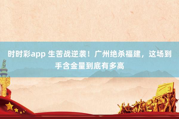 时时彩app 生苦战逆袭！广州绝杀福建，这场到手含金量到底有多高