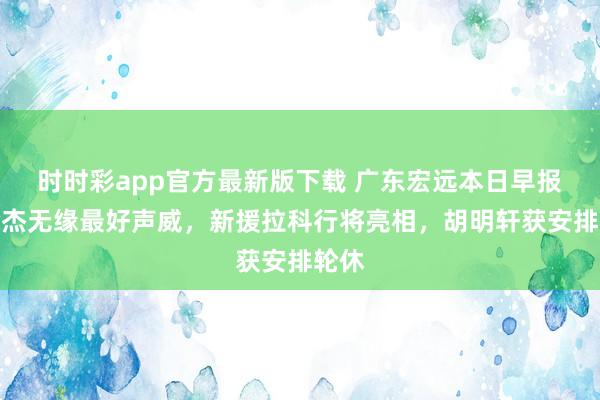 时时彩app官方最新版下载 广东宏远本日早报：徐杰无缘最好声威，新援拉科行将亮相，胡明轩获安排轮休