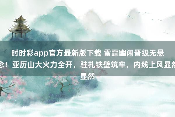 时时彩app官方最新版下载 雷霆幽闲晋级无悬念！亚历山大火力全开，驻扎铁壁筑牢，内线上风显然