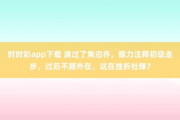 时时彩app下载 演过了焦泊乔，眼力注释初级走步，过后不顾外在，这在挫折杜锋？