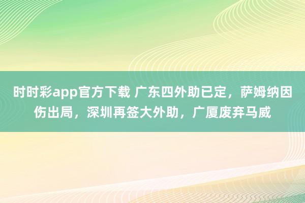 时时彩app官方下载 广东四外助已定，萨姆纳因伤出局，深圳再签大外助，广厦废弃马威