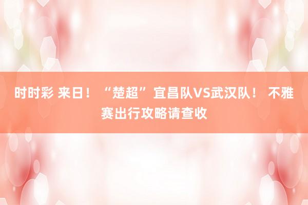 时时彩 来日！ “楚超” 宜昌队VS武汉队！ 不雅赛出行攻略请查收