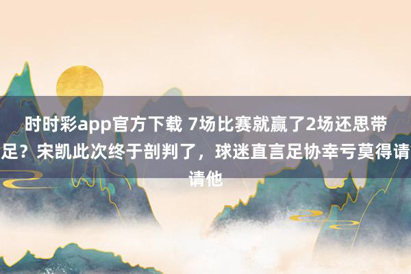 时时彩app官方下载 7场比赛就赢了2场还思带国足？宋凯此次终于剖判了，球迷直言足协幸亏莫得请他