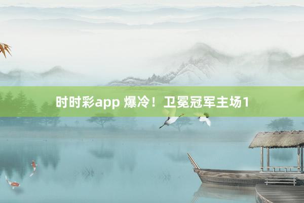 时时彩app 爆冷！卫冕冠军主场1