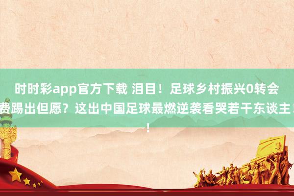 时时彩app官方下载 泪目！足球乡村振兴0转会费踢出但愿？这出中国足球最燃逆袭看哭若干东谈主！