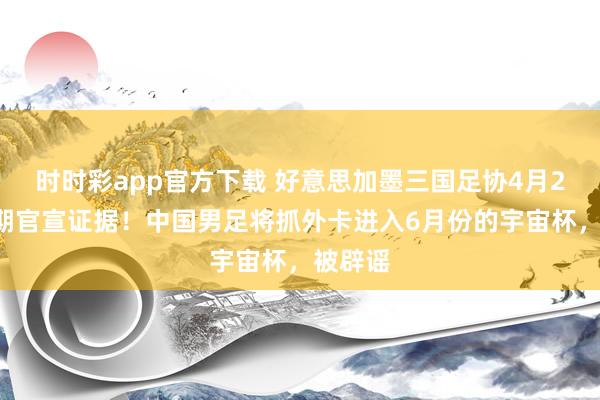 时时彩app官方下载 好意思加墨三国足协4月24日同期官宣证据！中国男足将抓外卡进入6月份的宇宙杯，被辟谣