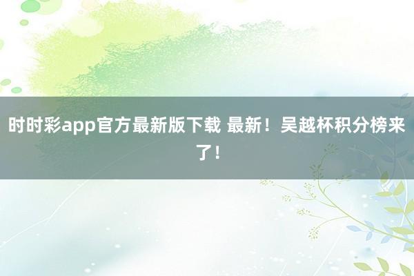 时时彩app官方最新版下载 最新！吴越杯积分榜来了！