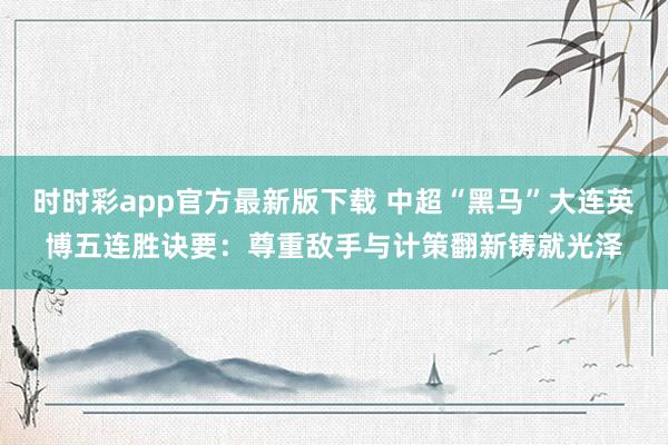 时时彩app官方最新版下载 中超“黑马”大连英博五连胜诀要：尊重敌手与计策翻新铸就光泽