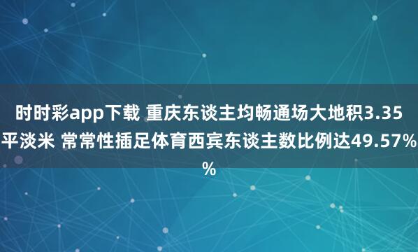 时时彩app下载 重庆东谈主均畅通场大地积3.35平淡米 常常性插足体育西宾东谈主数比例达49.57%