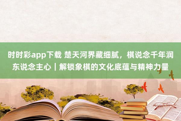 时时彩app下载 楚天河界藏细腻，棋说念千年润东说念主心｜解锁象棋的文化底蕴与精神力量