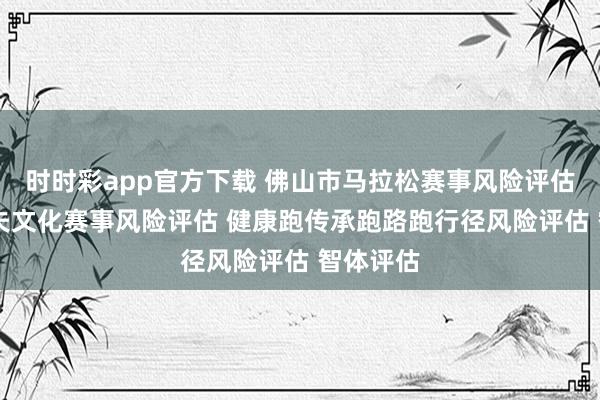 时时彩app官方下载 佛山市马拉松赛事风险评估 岭南功夫文化赛事风险评估 健康跑传承跑路跑行径风险评估 智体评估