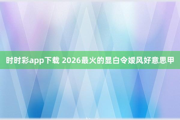 时时彩app下载 2026最火的显白令嫒风好意思甲