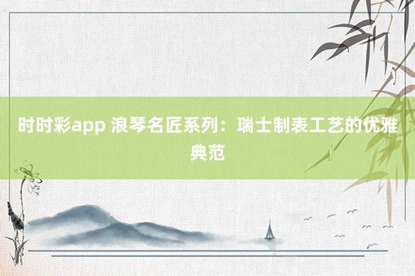 时时彩app 浪琴名匠系列：瑞士制表工艺的优雅典范
