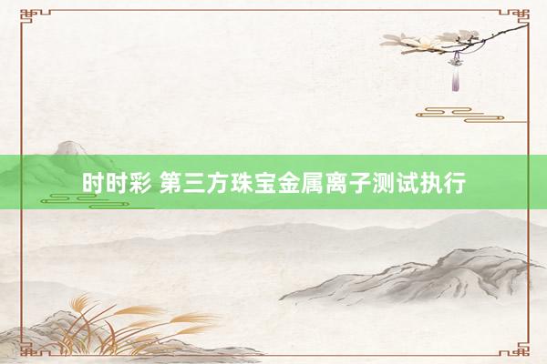 时时彩 第三方珠宝金属离子测试执行