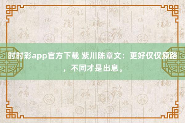 时时彩app官方下载 紫川陈章文：更好仅仅原路，不同才是出息。