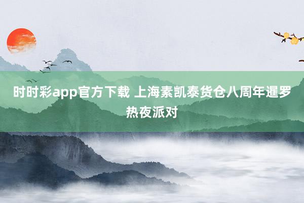 时时彩app官方下载 上海素凯泰货仓八周年暹罗热夜派对