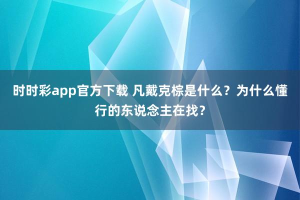 时时彩app官方下载 凡戴克棕是什么？为什么懂行的东说念主在找？