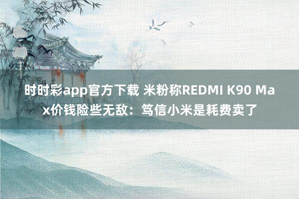 时时彩app官方下载 米粉称REDMI K90 Max价钱险些无敌：笃信小米是耗费卖了