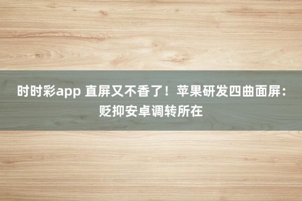 时时彩app 直屏又不香了！苹果研发四曲面屏：贬抑安卓调转所在