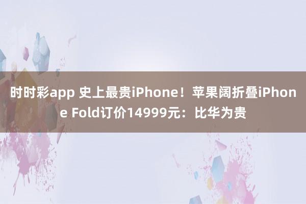 时时彩app 史上最贵iPhone！苹果阔折叠iPhone Fold订价14999元：比华为贵