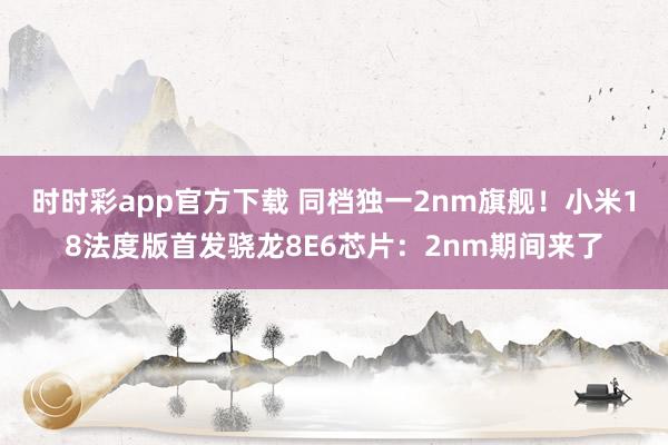 时时彩app官方下载 同档独一2nm旗舰！小米18法度版首发骁龙8E6芯片：2nm期间来了