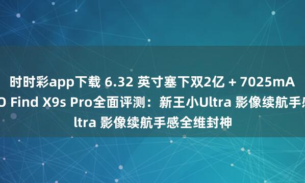 时时彩app下载 6.32 英寸塞下双2亿 + 7025mAh！! OPPO Find X9s Pro全面评测：新王小Ultra 影像续航手感全维封神