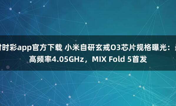 时时彩app官方下载 小米自研玄戒O3芯片规格曝光：最高频率4.05GHz，MIX Fold 5首发