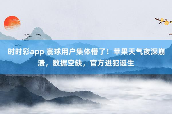 时时彩app 寰球用户集体懵了！苹果天气夜深崩溃，数据空缺，官方进犯诞生
