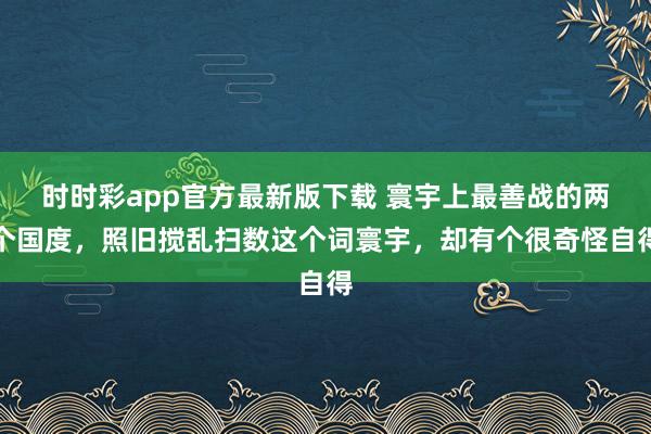 时时彩app官方最新版下载 寰宇上最善战的两个国度，照旧搅乱扫数这个词寰宇，却有个很奇怪自得