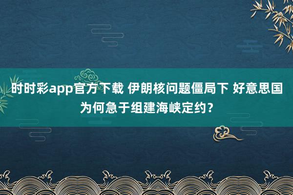 时时彩app官方下载 伊朗核问题僵局下 好意思国为何急于组建海峡定约？