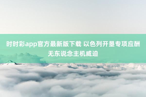 时时彩app官方最新版下载 以色列开垦专项应酬无东说念主机威迫