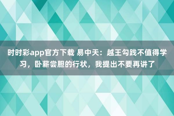时时彩app官方下载 易中天：越王勾践不值得学习，卧薪尝胆的行状，我提出不要再讲了