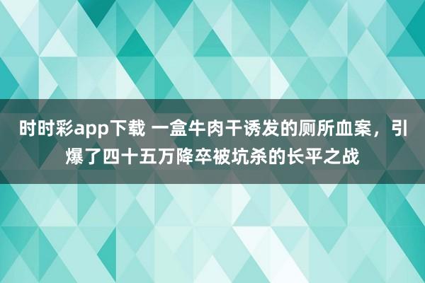 时时彩app下载 一盒牛肉干诱发的厕所血案，引爆了四十五万降卒被坑杀的长平之战