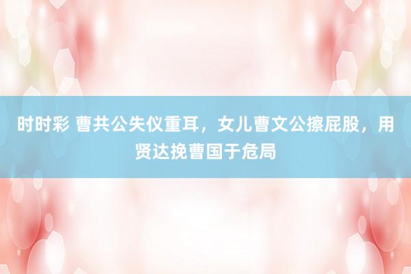 时时彩 曹共公失仪重耳，女儿曹文公擦屁股，用贤达挽曹国于危局