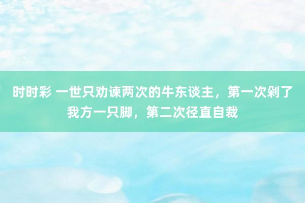 时时彩 一世只劝谏两次的牛东谈主，第一次剁了我方一只脚，第二次径直自裁