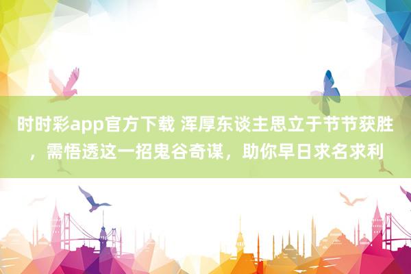 时时彩app官方下载 浑厚东谈主思立于节节获胜，需悟透这一招鬼谷奇谋，助你早日求名求利