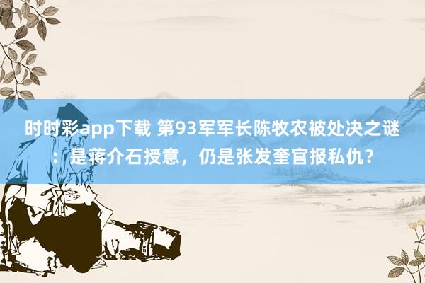 时时彩app下载 第93军军长陈牧农被处决之谜：是蒋介石授意，仍是张发奎官报私仇？