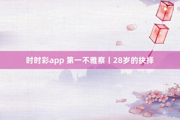 时时彩app 第一不雅察丨28岁的抉择
